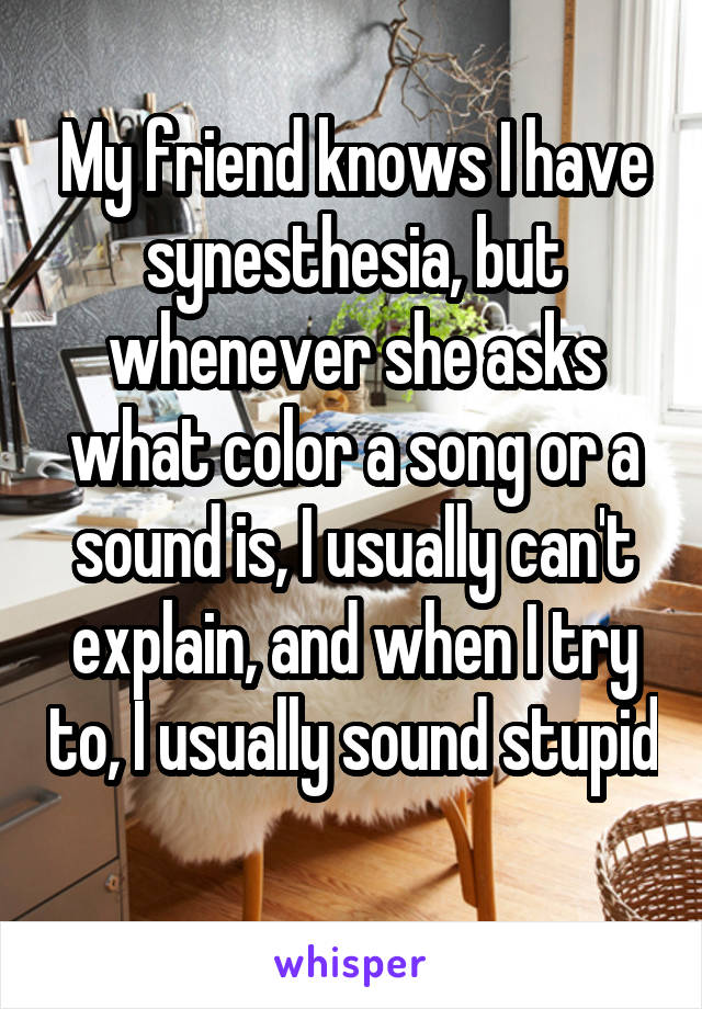 My friend knows I have synesthesia, but whenever she asks what color a song or a sound is, I usually can't explain, and when I try to, I usually sound stupid 