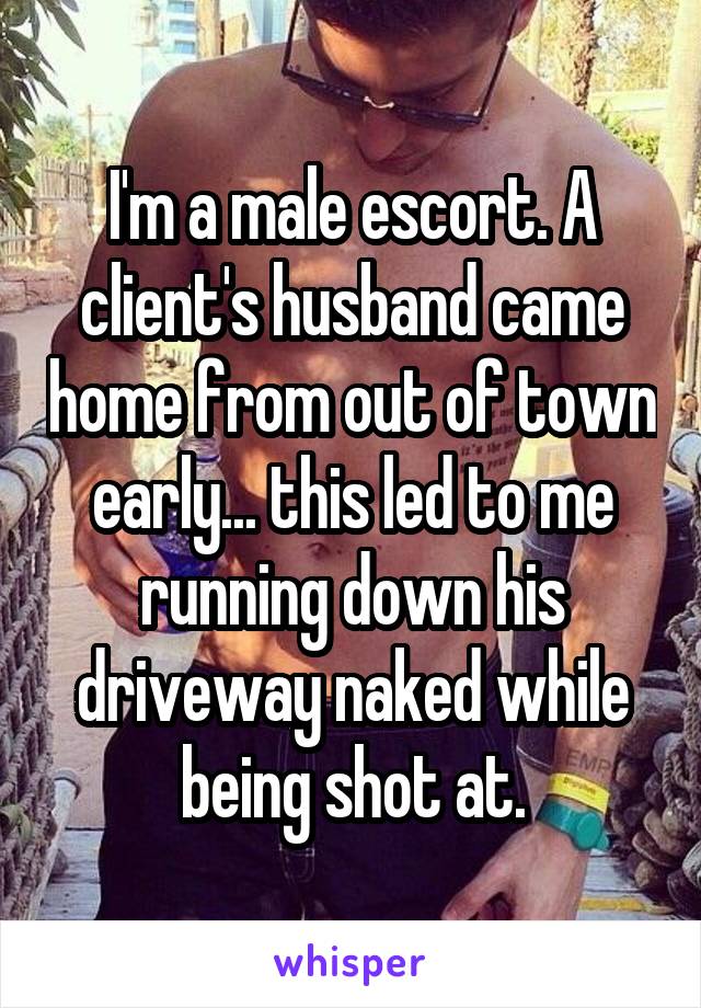 I'm a male escort. A client's husband came home from out of town early... this led to me running down his driveway naked while being shot at.