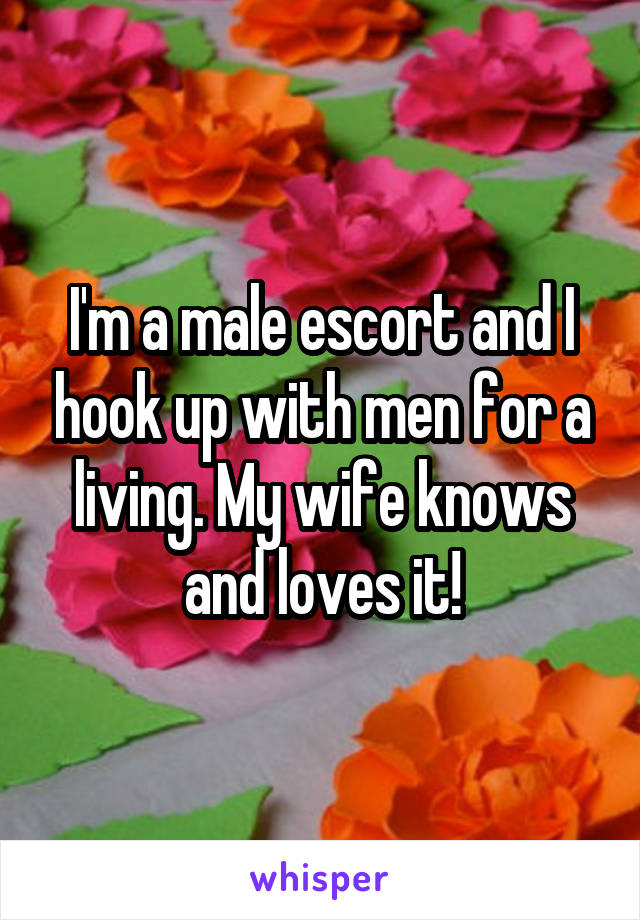I'm a male escort and I hook up with men for a living. My wife knows and loves it!