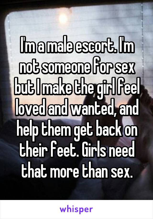 I'm a male escort. I'm not someone for sex but I make the girl feel loved and wanted, and help them get back on their feet. Girls need that more than sex.