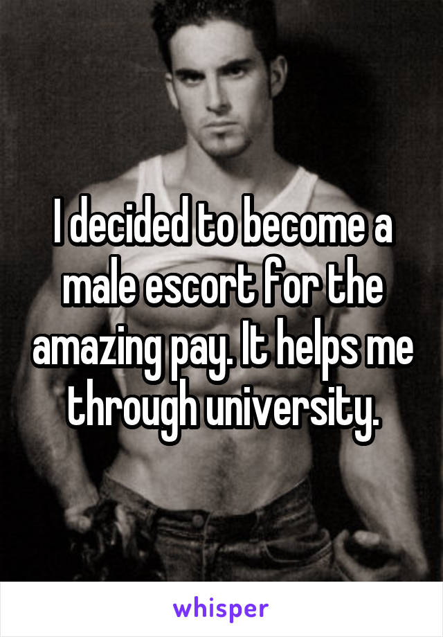 I decided to become a male escort for the amazing pay. It helps me through university.