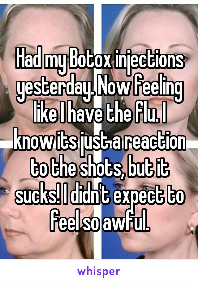 Had my Botox injections yesterday. Now feeling like I have the flu. I know its just a reaction to the shots, but it sucks! I didn't expect to feel so awful.