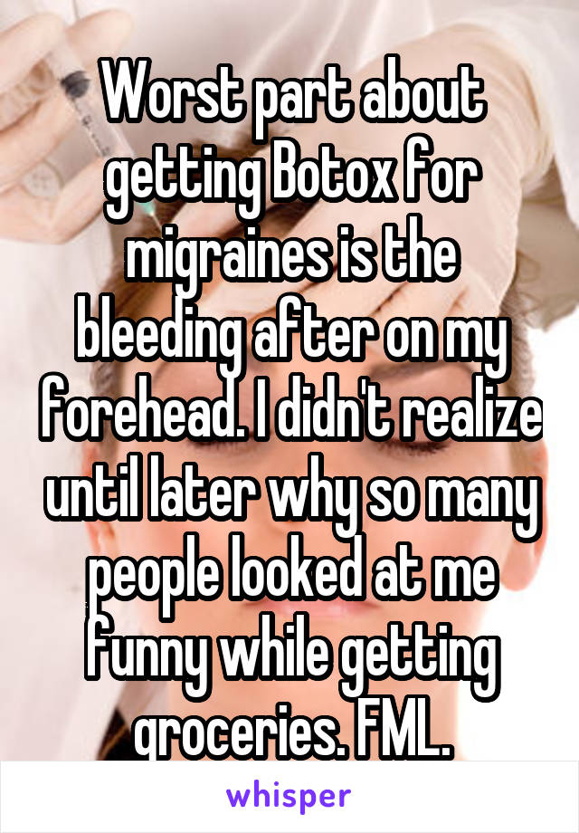 Worst part about getting Botox for migraines is the bleeding after on my forehead. I didn't realize until later why so many people looked at me funny while getting groceries. FML.