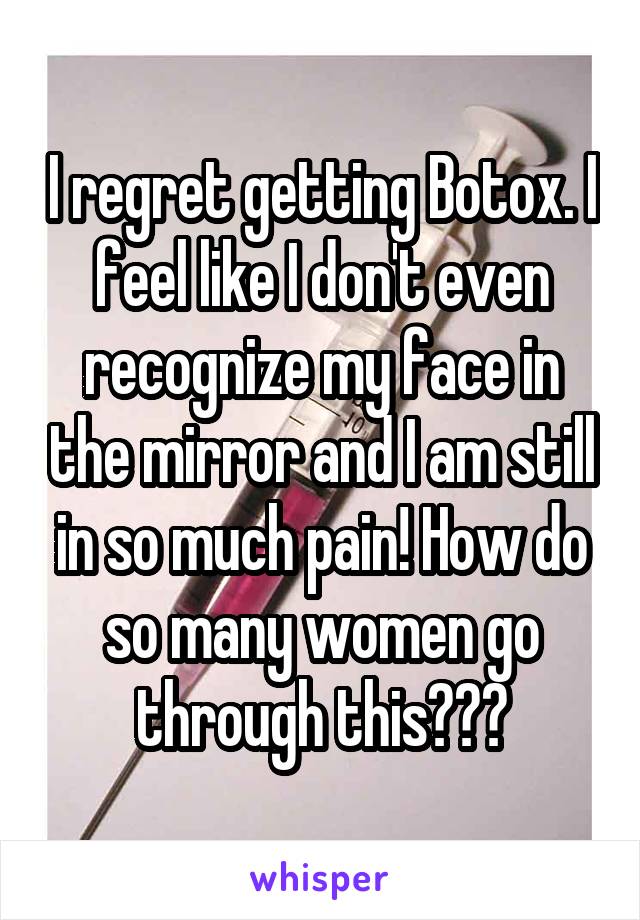 I regret getting Botox. I feel like I don't even recognize my face in the mirror and I am still in so much pain! How do so many women go through this???