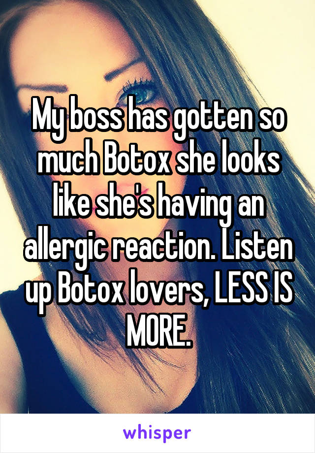 My boss has gotten so much Botox she looks like she's having an allergic reaction. Listen up Botox lovers, LESS IS MORE.