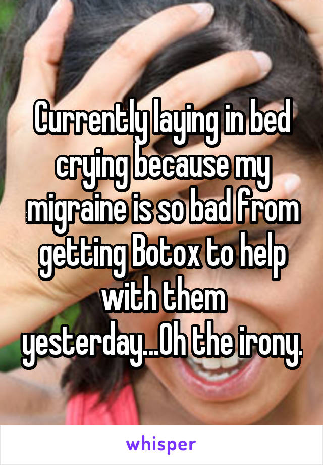 Currently laying in bed crying because my migraine is so bad from getting Botox to help with them yesterday...Oh the irony.