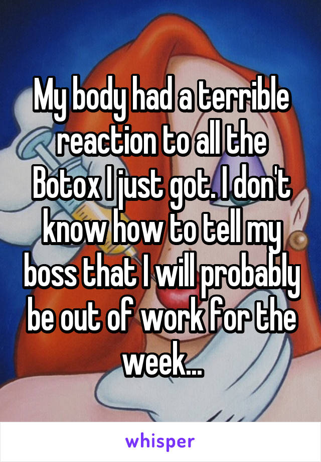 My body had a terrible reaction to all the Botox I just got. I don't know how to tell my boss that I will probably be out of work for the week...