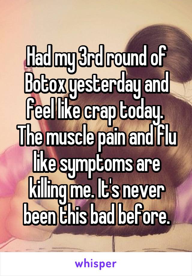 Had my 3rd round of Botox yesterday and feel like crap today.  The muscle pain and flu like symptoms are killing me. It's never been this bad before.