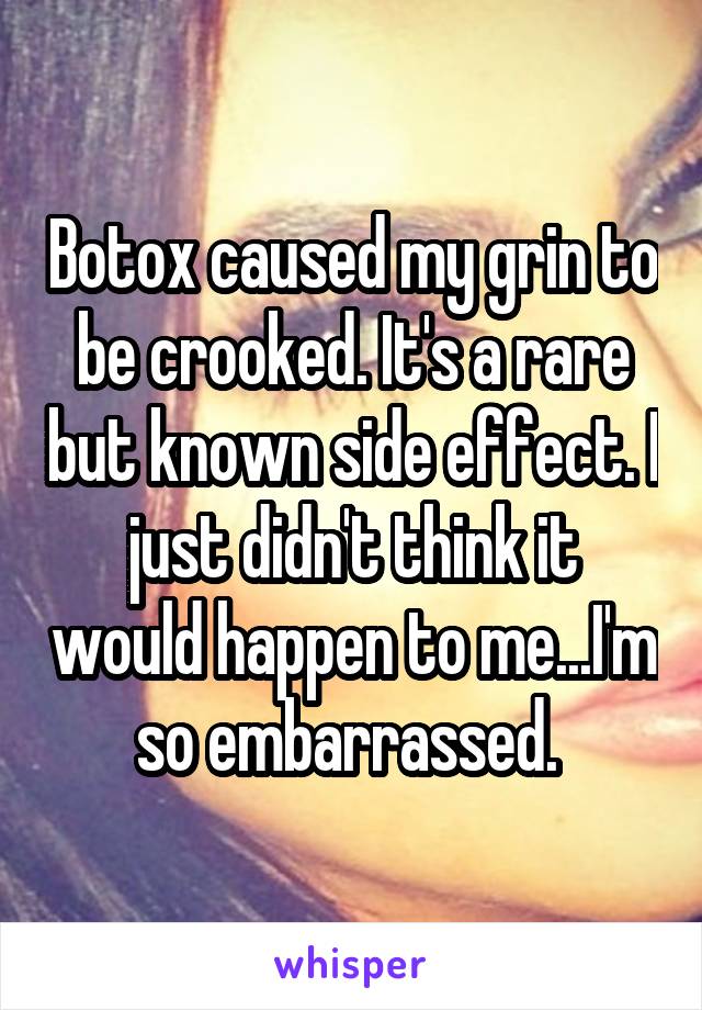 Botox caused my grin to be crooked. It's a rare but known side effect. I just didn't think it would happen to me...I'm so embarrassed. 