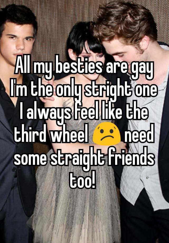 All my besties are gay I'm the only stright one I always feel like the third wheel 😕 need some straight friends too! 