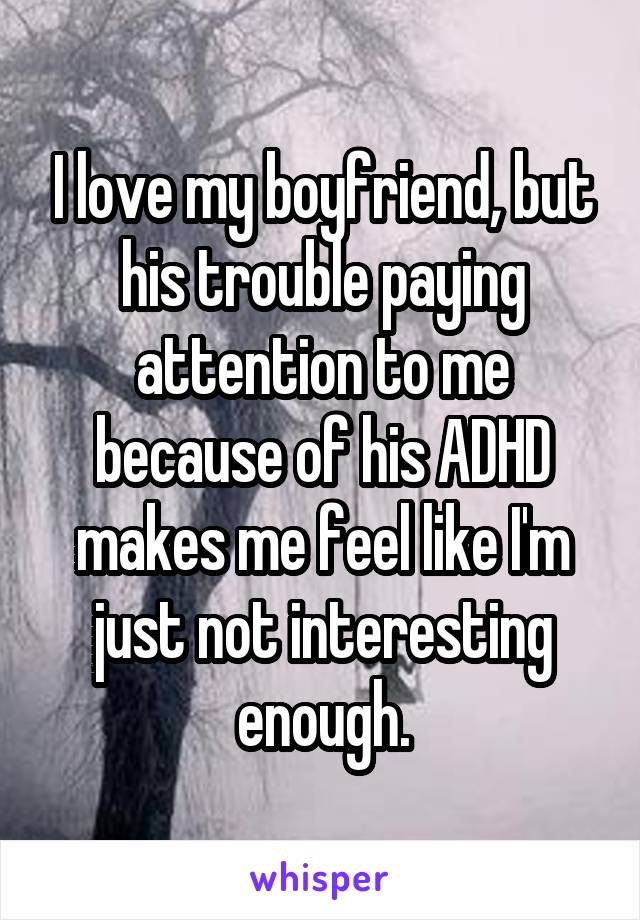 I love my boyfriend, but his trouble paying attention to me because of his ADHD makes me feel like I'm just not interesting enough.