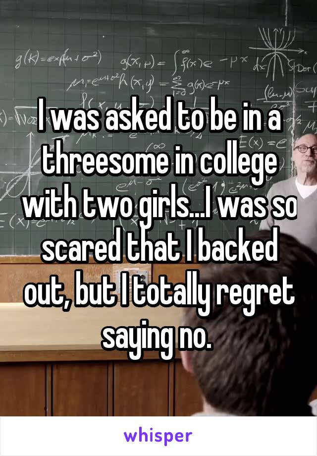 I was asked to be in a threesome in college with two girls...I was so scared that I backed out, but I totally regret saying no. 