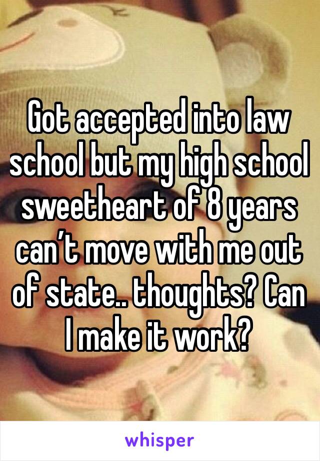 Got accepted into law school but my high school sweetheart of 8 years can’t move with me out of state.. thoughts? Can I make it work? 