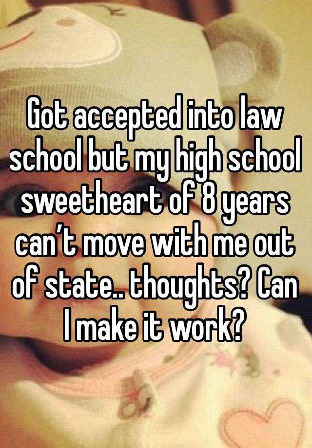 Got accepted into law school but my high school sweetheart of 8 years can’t move with me out of state.. thoughts? Can I make it work? 