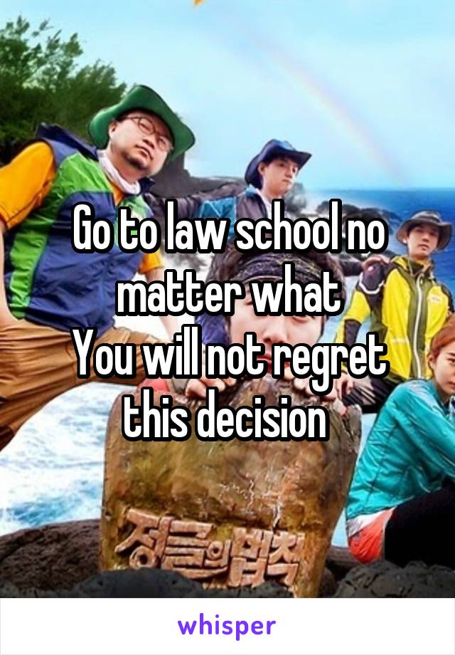 Go to law school no matter what
You will not regret this decision 