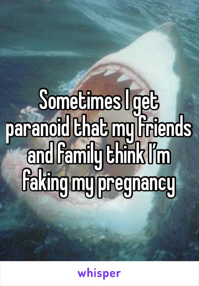 Sometimes I get paranoid that my friends and family think I’m faking my pregnancy 