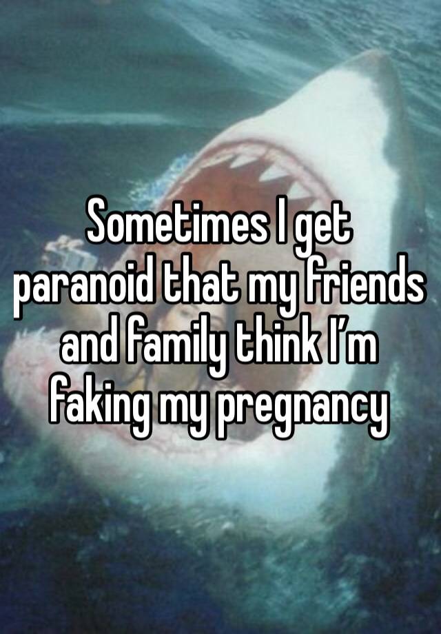 Sometimes I get paranoid that my friends and family think I’m faking my pregnancy 