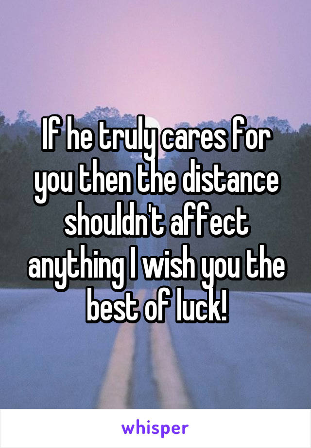 If he truly cares for you then the distance shouldn't affect anything I wish you the best of luck!