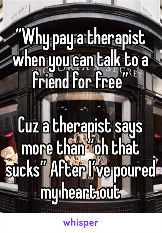 “Why pay a therapist when you can talk to a friend for free”

Cuz a therapist says more than “oh that sucks” After I’ve poured my heart out 