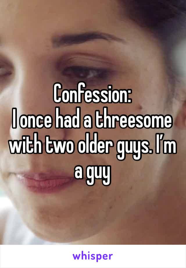 Confession: 
I once had a threesome with two older guys. I’m a guy