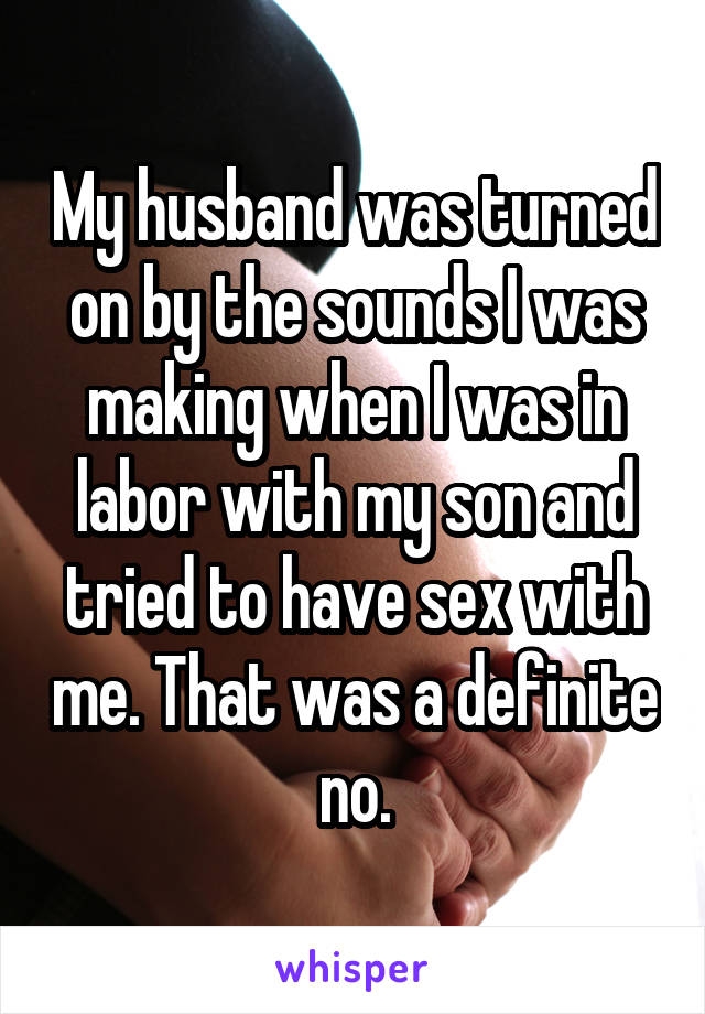 My husband was turned on by the sounds I was making when I was in labor with my son and tried to have sex with me. That was a definite no.