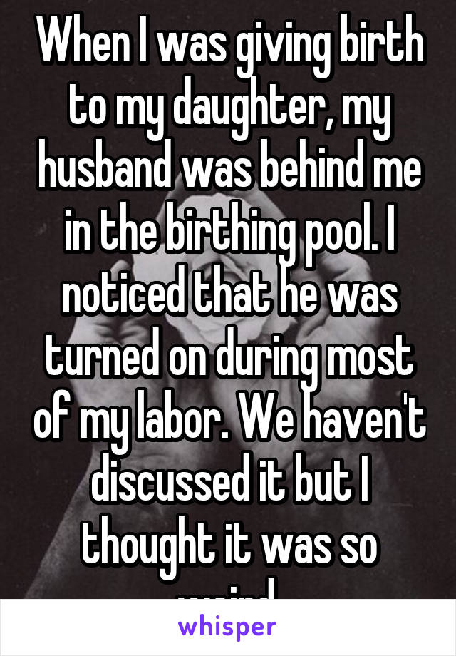 When I was giving birth to my daughter, my husband was behind me in the birthing pool. I noticed that he was turned on during most of my labor. We haven't discussed it but I thought it was so weird.
