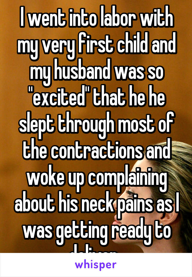 I went into labor with my very first child and my husband was so "excited" that he he slept through most of the contractions and woke up complaining about his neck pains as I was getting ready to deliver. 