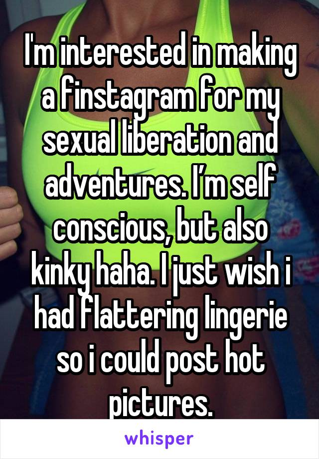 I'm interested in making a finstagram for my sexual liberation and adventures. I’m self conscious, but also kinky haha. I just wish i had flattering lingerie so i could post hot pictures.