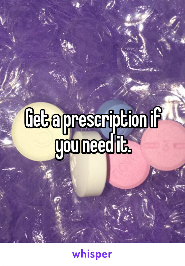 Get a prescription if you need it.