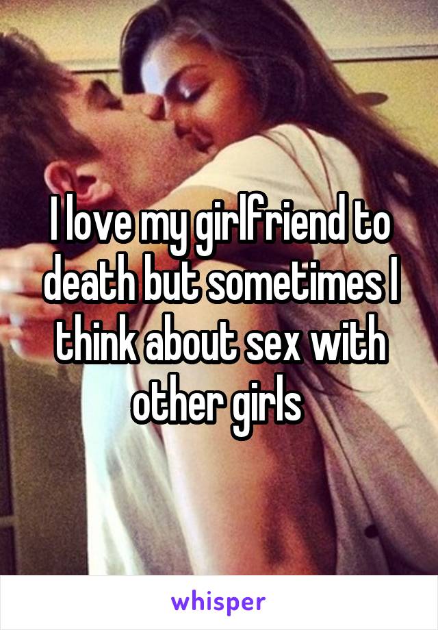 I love my girlfriend to death but sometimes I think about sex with other girls 