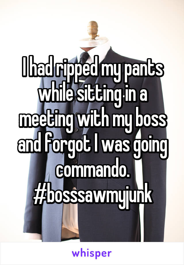 I had ripped my pants while sitting in a meeting with my boss and forgot I was going commando. #bosssawmyjunk