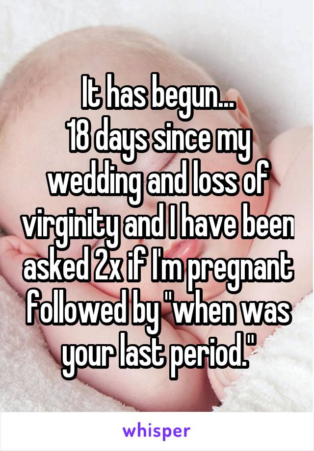 It has begun...
18 days since my wedding and loss of virginity and I have been asked 2x if I'm pregnant followed by "when was your last period."