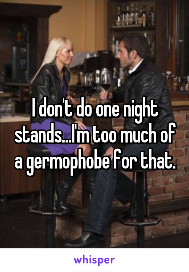 I don't do one night stands...I'm too much of a germophobe for that.