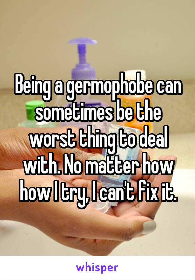 Being a germophobe can sometimes be the worst thing to deal with. No matter how how I try, I can't fix it.
