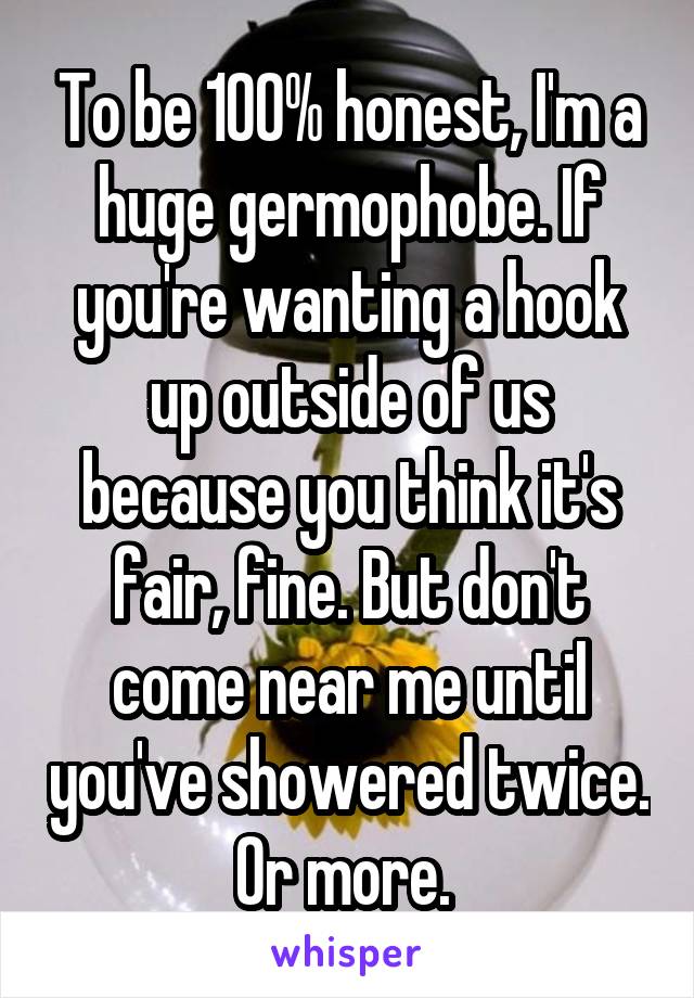 To be 100% honest, I'm a huge germophobe. If you're wanting a hook up outside of us because you think it's fair, fine. But don't come near me until you've showered twice. Or more. 