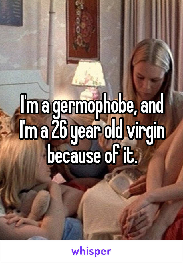 I'm a germophobe, and I'm a 26 year old virgin because of it.