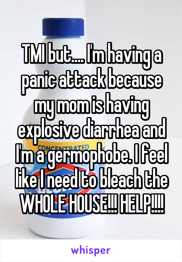 TMI but.... I'm having a panic attack because my mom is having explosive diarrhea and I'm a germophobe. I feel like I need to bleach the WHOLE HOUSE!!! HELP!!!!