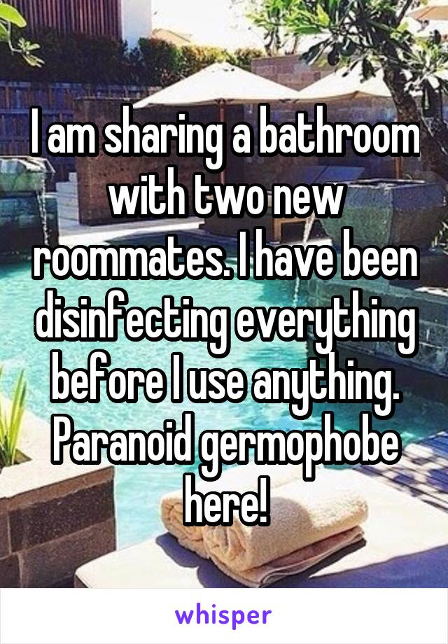 I am sharing a bathroom with two new roommates. I have been disinfecting everything before I use anything. Paranoid germophobe here!