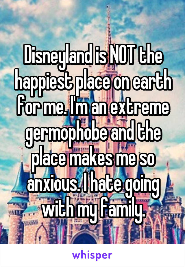 Disneyland is NOT the happiest place on earth for me. I'm an extreme germophobe and the place makes me so anxious. I hate going with my family.