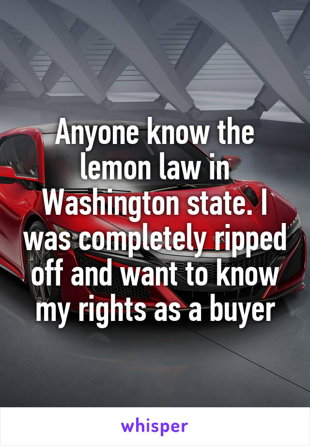 Anyone know the lemon law in Washington state. I was completely ripped off and want to know my rights as a buyer