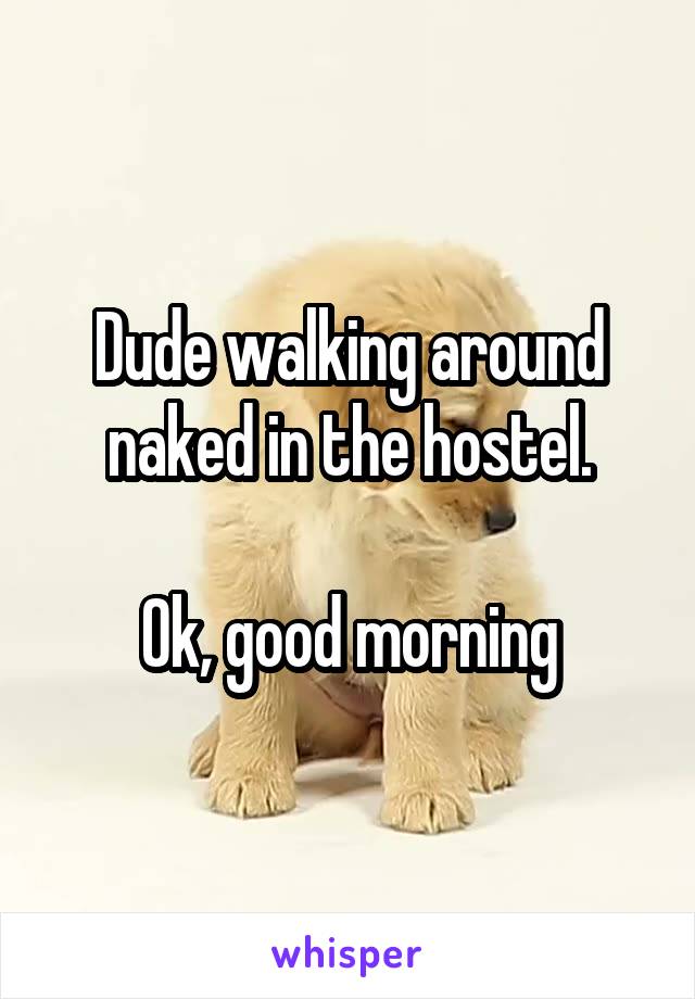 Dude walking around naked in the hostel.

Ok, good morning