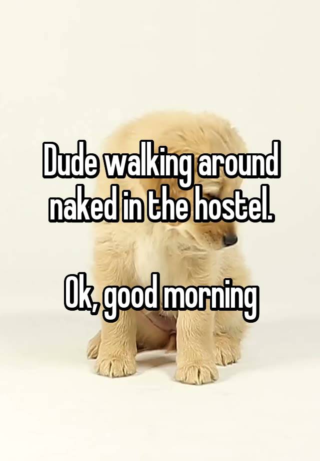 Dude walking around naked in the hostel.

Ok, good morning