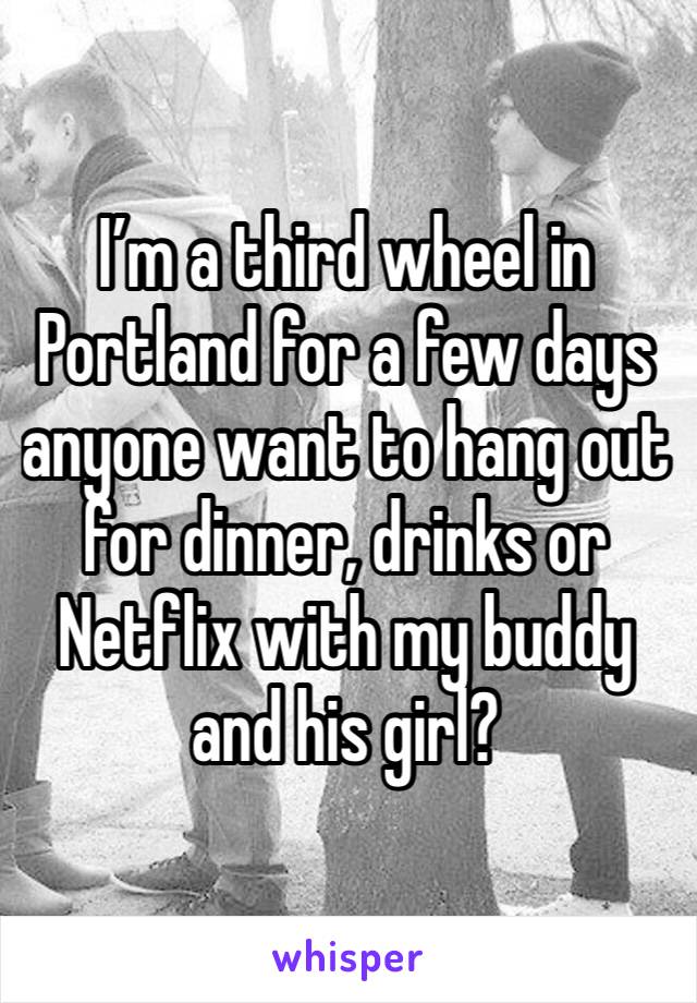 I’m a third wheel in Portland for a few days anyone want to hang out for dinner, drinks or Netflix with my buddy and his girl?