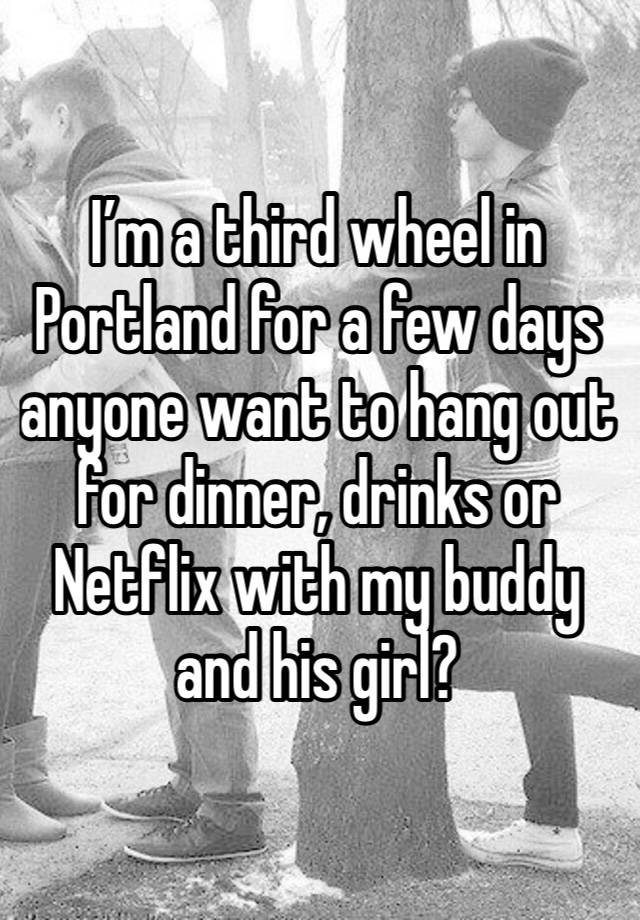 I’m a third wheel in Portland for a few days anyone want to hang out for dinner, drinks or Netflix with my buddy and his girl?