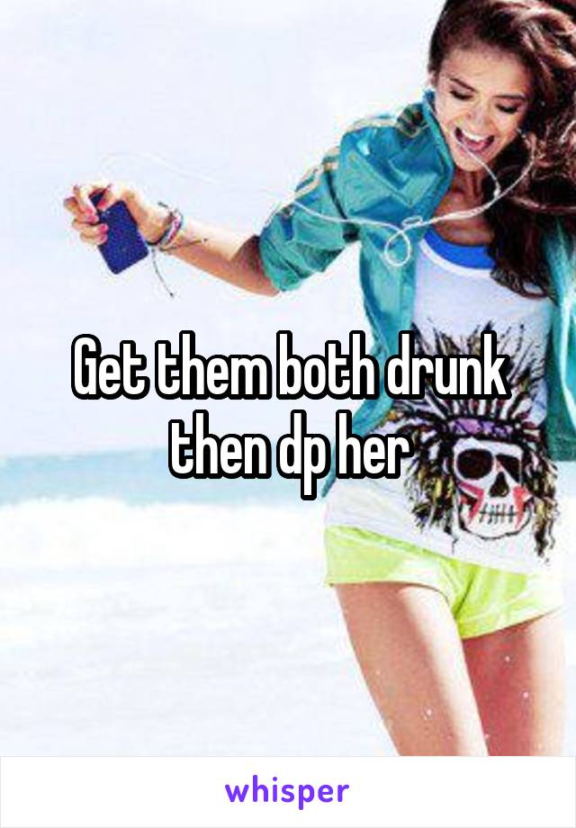 Get them both drunk then dp her