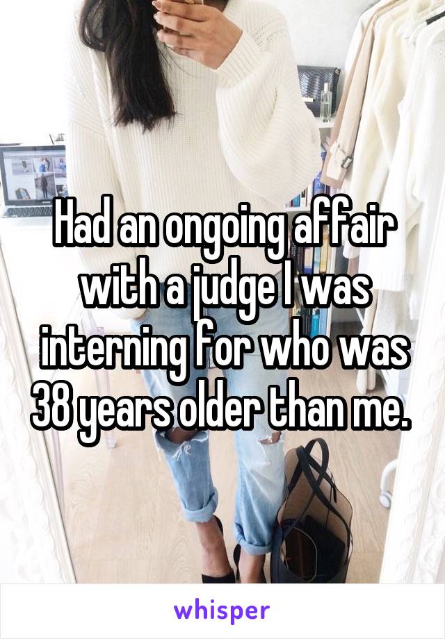 Had an ongoing affair with a judge I was interning for who was 38 years older than me. 