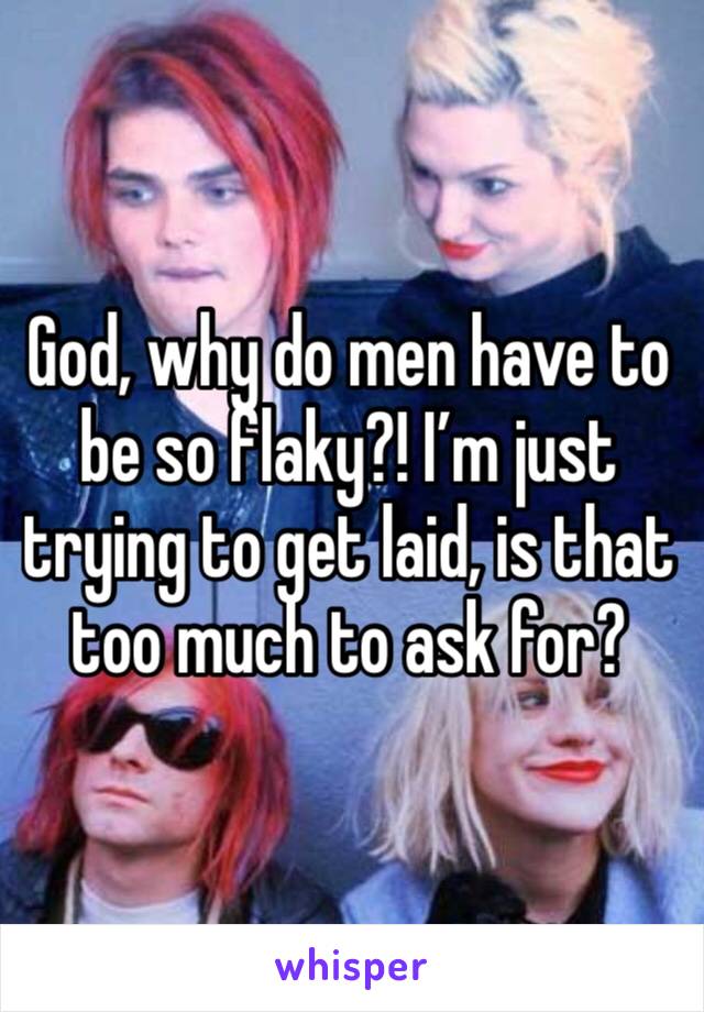 God, why do men have to be so flaky?! I’m just trying to get laid, is that too much to ask for? 