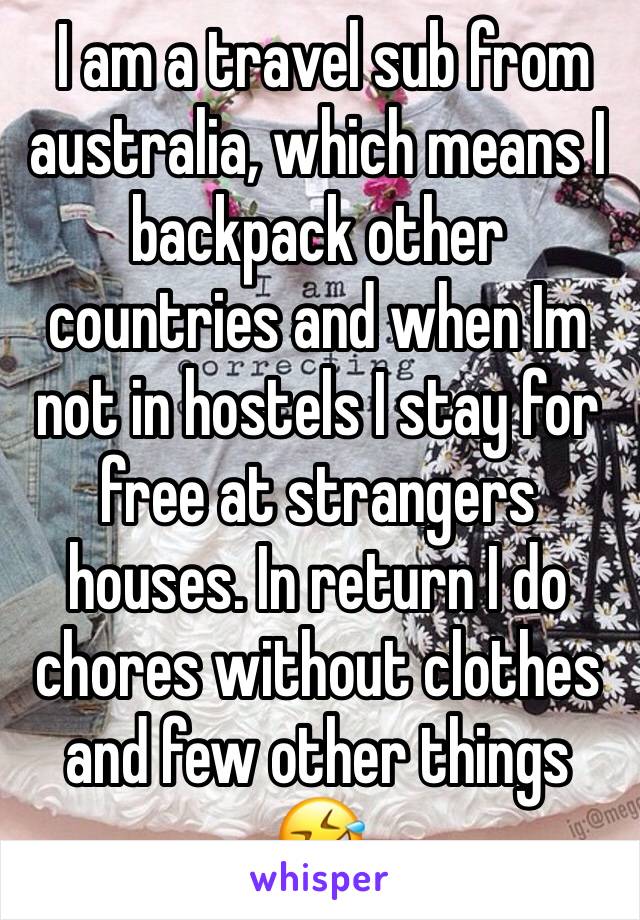  I am a travel sub from australia, which means I backpack other countries and when Im not in hostels I stay for free at strangers houses. In return I do chores without clothes and few other things 🤣