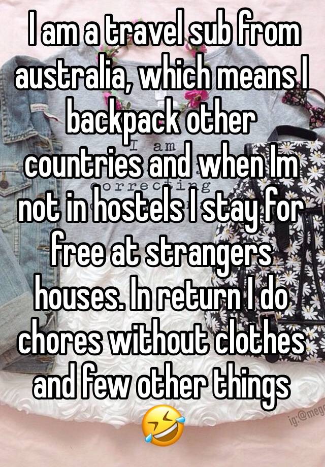  I am a travel sub from australia, which means I backpack other countries and when Im not in hostels I stay for free at strangers houses. In return I do chores without clothes and few other things 🤣