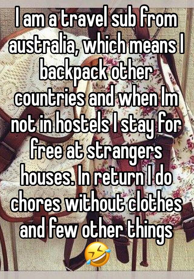 I am a travel sub from australia, which means I backpack other countries and when Im not in hostels I stay for free at strangers houses. In return I do chores without clothes and few other things 🤣